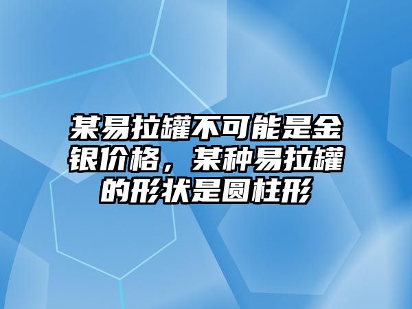 某易拉罐不可能是金銀價(jià)格，某種易拉罐的形狀是圓柱形