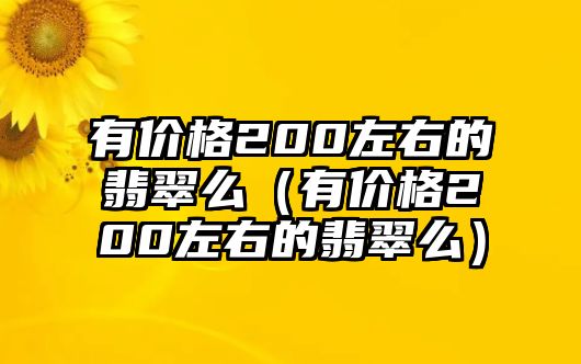 有價(jià)格200左右的翡翠么（有價(jià)格200左右的翡翠么）