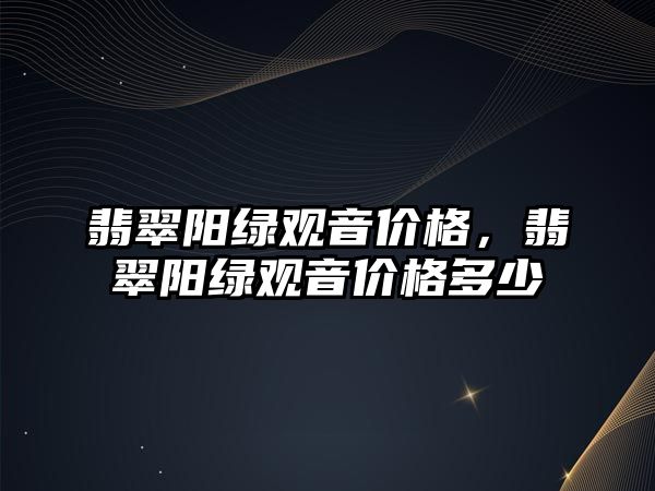 翡翠陽綠觀音價格，翡翠陽綠觀音價格多少