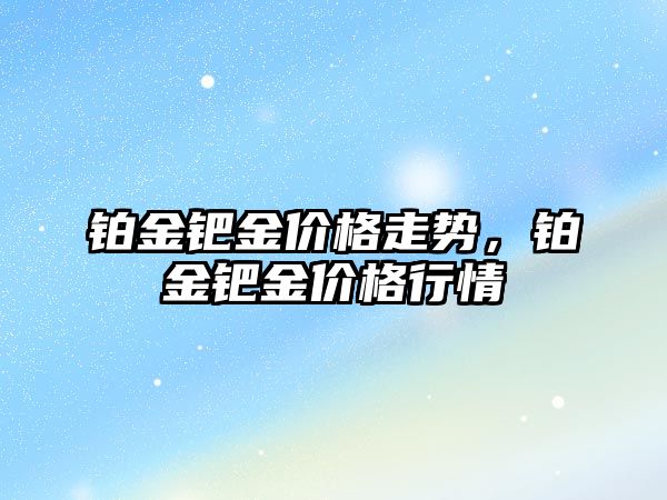 鉑金鈀金價格走勢，鉑金鈀金價格行情