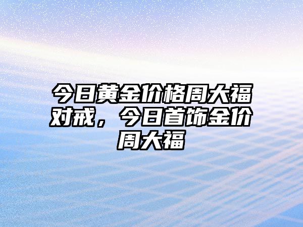 今日黃金價格周大福對戒，今日首飾金價周大福