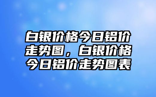 白銀價(jià)格今日鋁價(jià)走勢(shì)圖，白銀價(jià)格今日鋁價(jià)走勢(shì)圖表