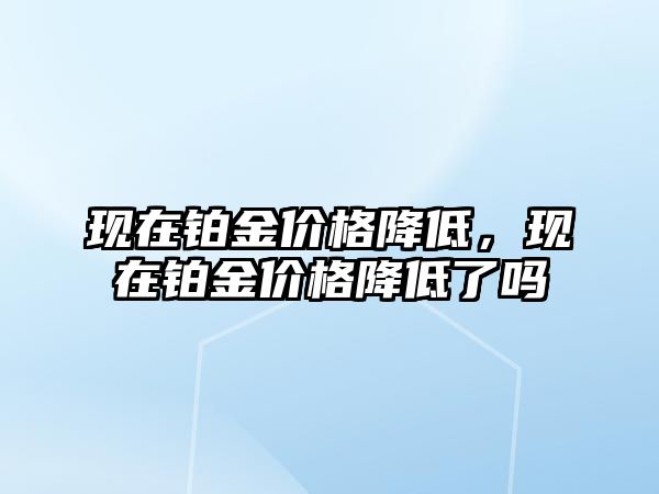 現(xiàn)在鉑金價格降低，現(xiàn)在鉑金價格降低了嗎