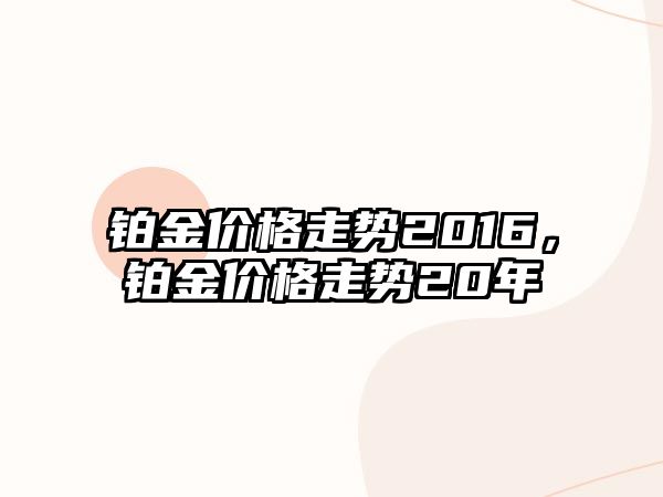 鉑金價格走勢2016，鉑金價格走勢20年