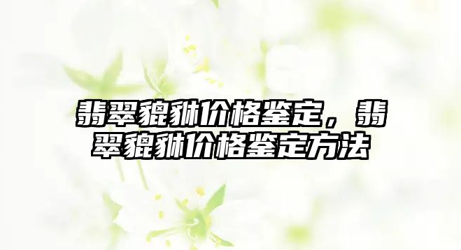 翡翠貔貅價(jià)格鑒定，翡翠貔貅價(jià)格鑒定方法