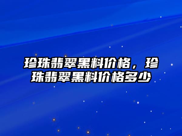 珍珠翡翠黑料價格，珍珠翡翠黑料價格多少