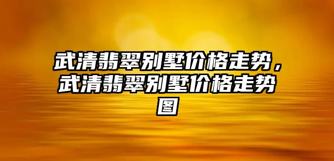 武清翡翠別墅價格走勢，武清翡翠別墅價格走勢圖