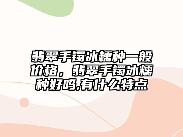 翡翠手鐲冰糯種一般價格，翡翠手鐲冰糯種好嗎,有什么特點