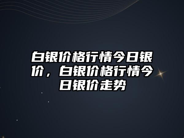 白銀價格行情今日銀價，白銀價格行情今日銀價走勢