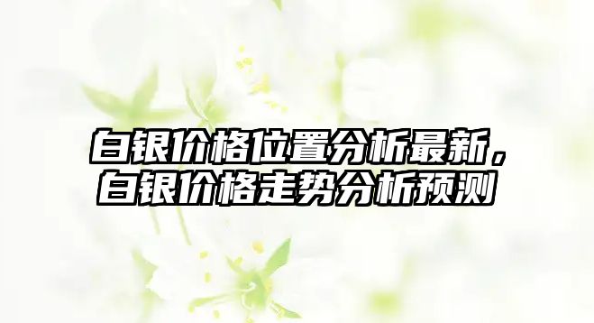 白銀價格位置分析最新，白銀價格走勢分析預測