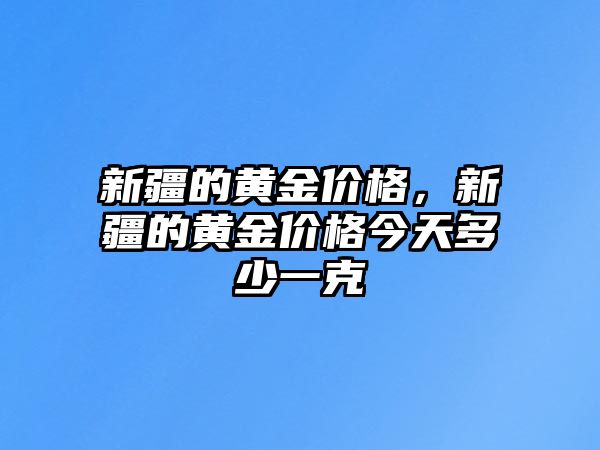 新疆的黃金價格，新疆的黃金價格今天多少一克