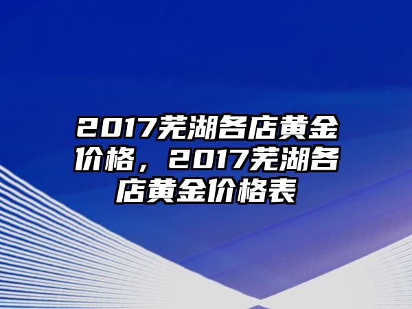 2017蕪湖各店黃金價格，2017蕪湖各店黃金價格表