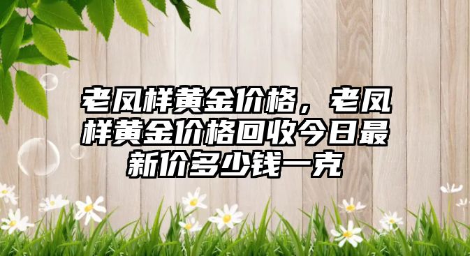 老鳳樣黃金價格，老鳳樣黃金價格回收今日最新價多少錢一克