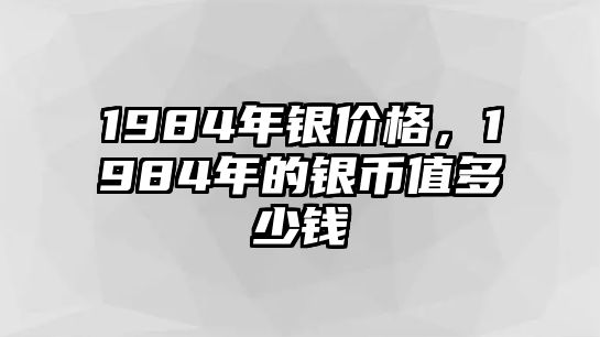 1984年銀價格，1984年的銀幣值多少錢