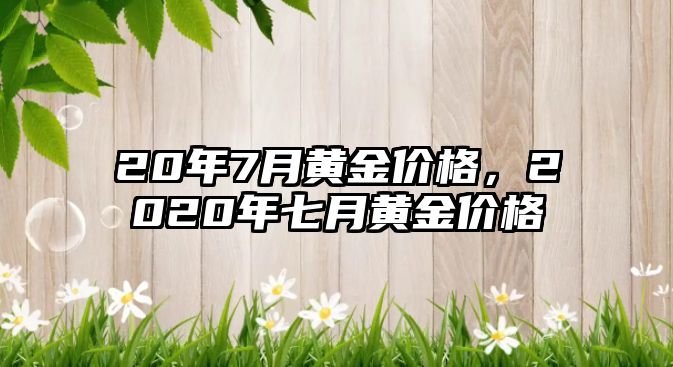 20年7月黃金價(jià)格，2020年七月黃金價(jià)格