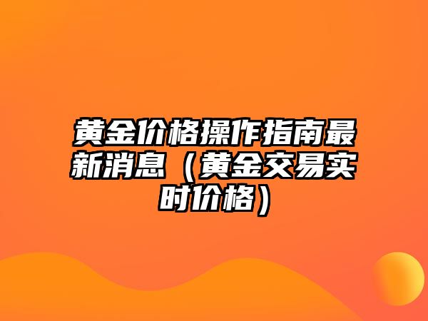 黃金價格操作指南最新消息（黃金交易實時價格）