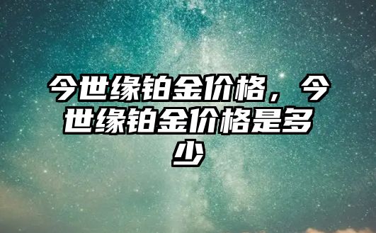 今世緣鉑金價格，今世緣鉑金價格是多少