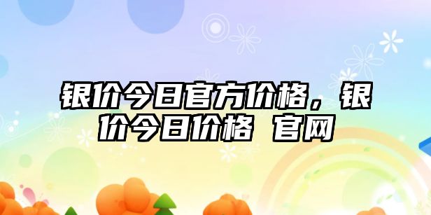 銀價(jià)今日官方價(jià)格，銀價(jià)今日價(jià)格 官網(wǎng)