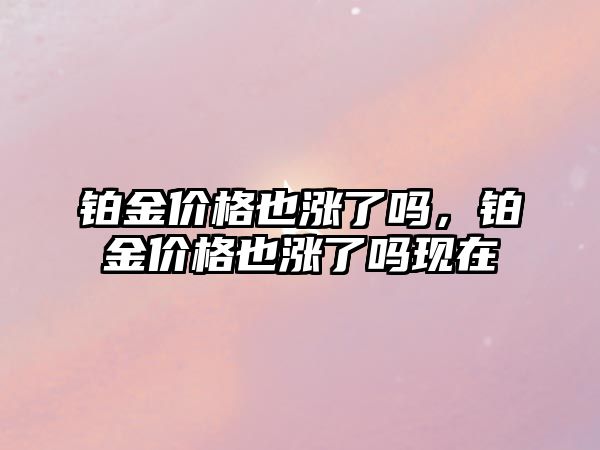 鉑金價(jià)格也漲了嗎，鉑金價(jià)格也漲了嗎現(xiàn)在