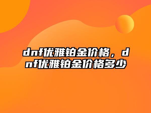 dnf優(yōu)雅鉑金價格，dnf優(yōu)雅鉑金價格多少