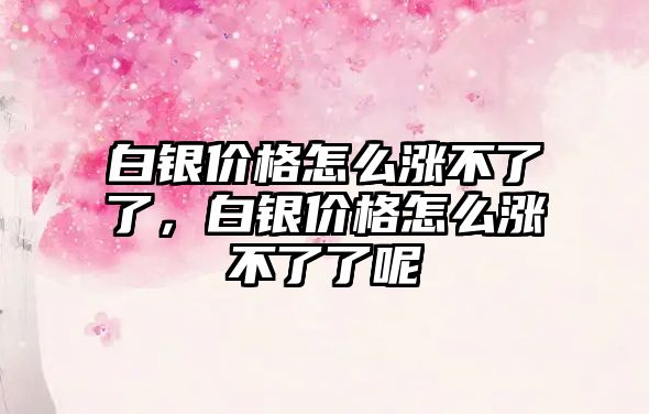 白銀價格怎么漲不了了，白銀價格怎么漲不了了呢