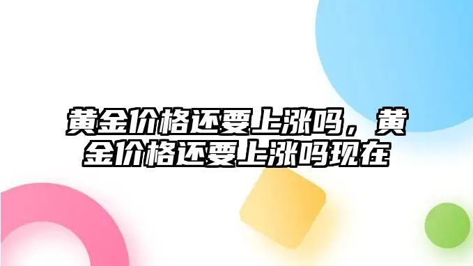 黃金價格還要上漲嗎，黃金價格還要上漲嗎現(xiàn)在