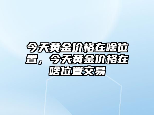 今天黃金價格在啥位置，今天黃金價格在啥位置交易