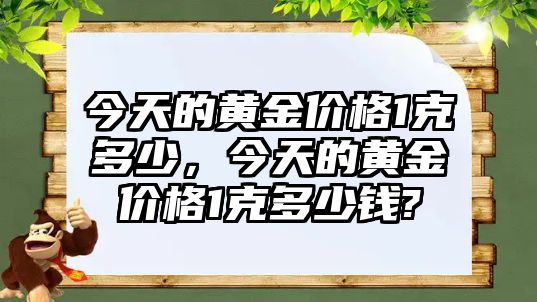 今天的黃金價格1克多少，今天的黃金價格1克多少錢?