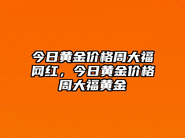 今日黃金價格周大福網(wǎng)紅，今日黃金價格周大福黃金