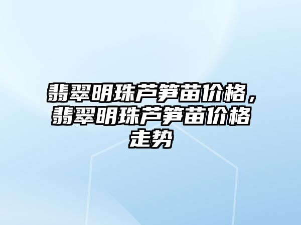 翡翠明珠蘆筍苗價(jià)格，翡翠明珠蘆筍苗價(jià)格走勢(shì)