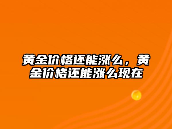 黃金價格還能漲么，黃金價格還能漲么現(xiàn)在