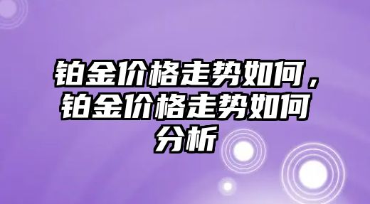 鉑金價格走勢如何，鉑金價格走勢如何分析