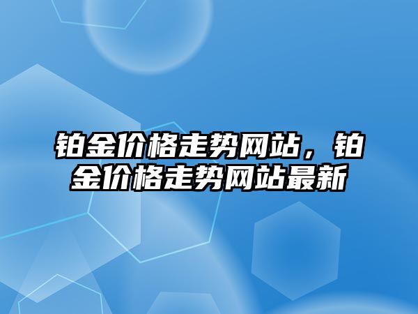 鉑金價格走勢網(wǎng)站，鉑金價格走勢網(wǎng)站最新