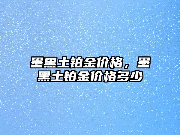 墨黑土鉑金價(jià)格，墨黑土鉑金價(jià)格多少