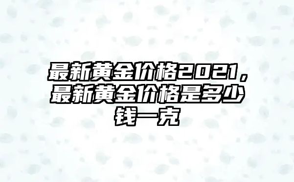 最新黃金價格2021，最新黃金價格是多少錢一克