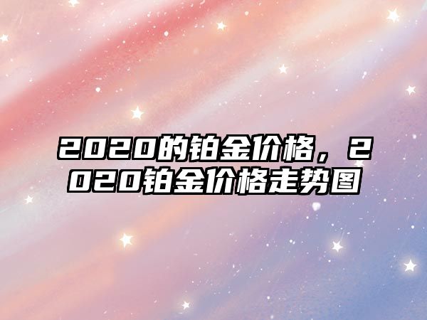 2020的鉑金價(jià)格，2020鉑金價(jià)格走勢(shì)圖