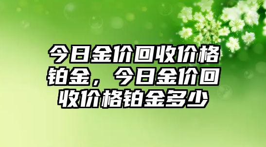 今日金價回收價格鉑金，今日金價回收價格鉑金多少