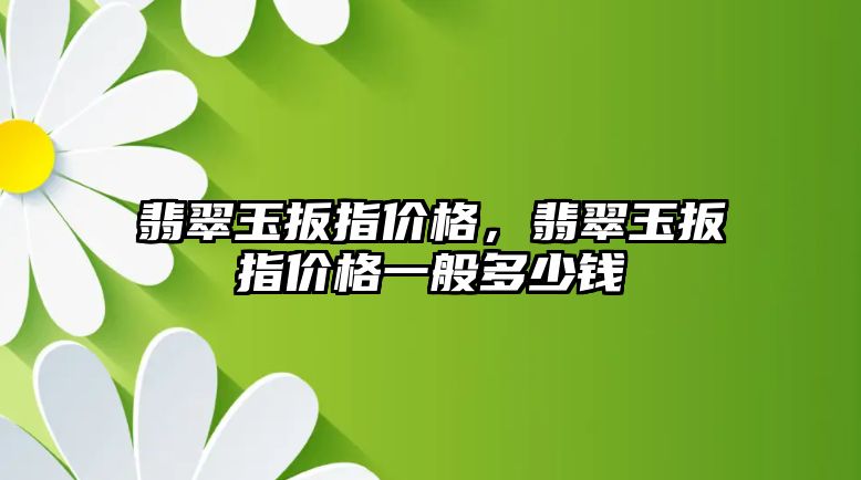 翡翠玉扳指價格，翡翠玉扳指價格一般多少錢