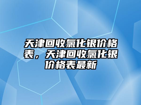 天津回收氯化銀價(jià)格表，天津回收氯化銀價(jià)格表最新