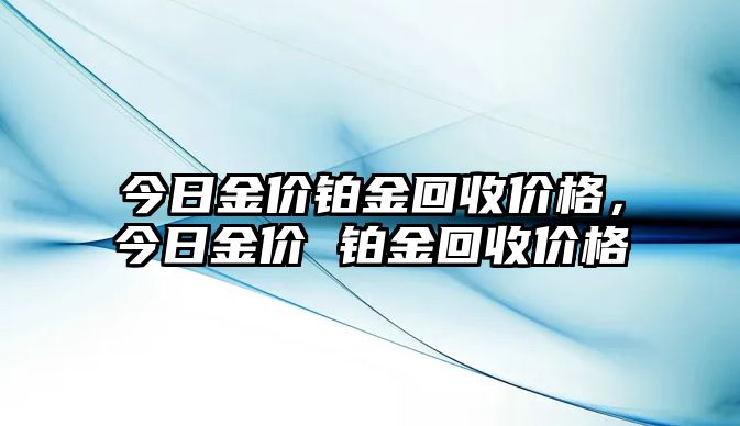 今日金價(jià)鉑金回收價(jià)格，今日金價(jià) 鉑金回收價(jià)格