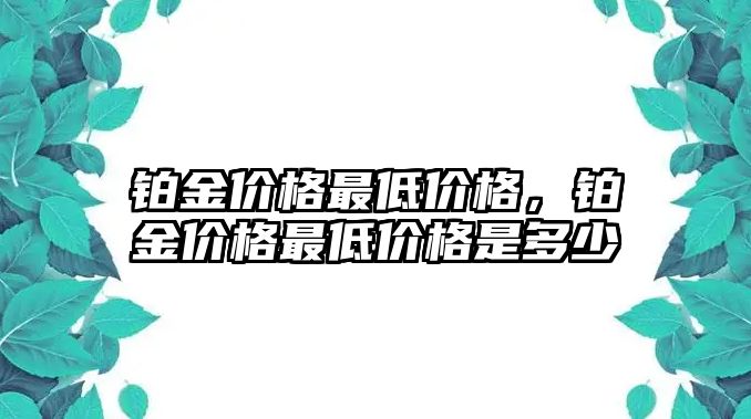 鉑金價(jià)格最低價(jià)格，鉑金價(jià)格最低價(jià)格是多少