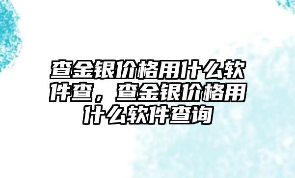 查金銀價格用什么軟件查，查金銀價格用什么軟件查詢