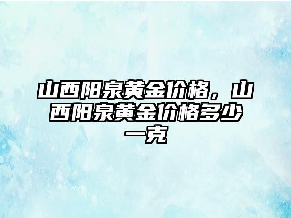 山西陽泉黃金價格，山西陽泉黃金價格多少一克