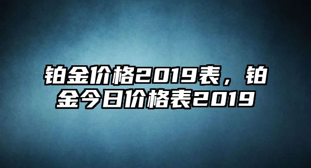 鉑金價格2019表，鉑金今日價格表2019