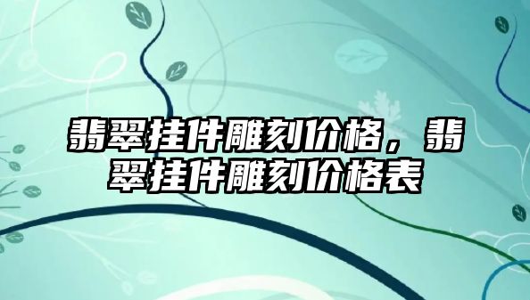 翡翠掛件雕刻價格，翡翠掛件雕刻價格表