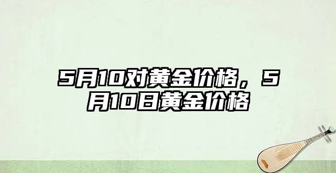 5月10對黃金價格，5月10日黃金價格