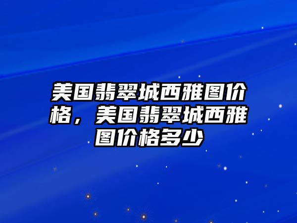 美國(guó)翡翠城西雅圖價(jià)格，美國(guó)翡翠城西雅圖價(jià)格多少