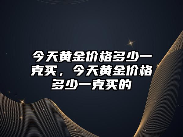 今天黃金價格多少一克買，今天黃金價格多少一克買的