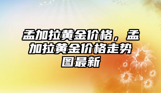 孟加拉黃金價格，孟加拉黃金價格走勢圖最新