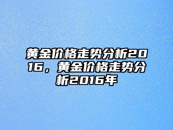 黃金價格走勢分析2016，黃金價格走勢分析2016年